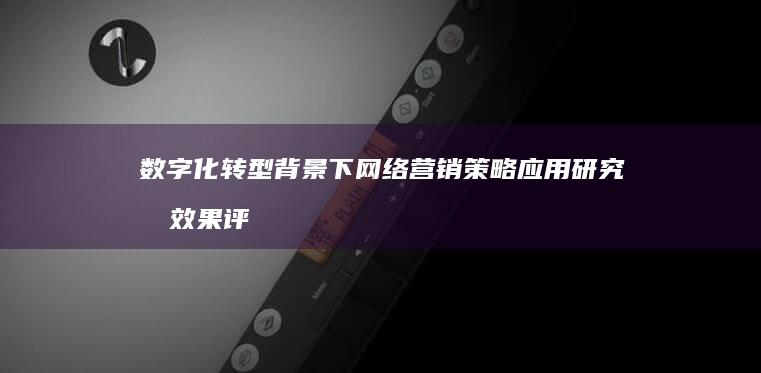 数字化转型背景下网络营销策略应用研究及效果评估