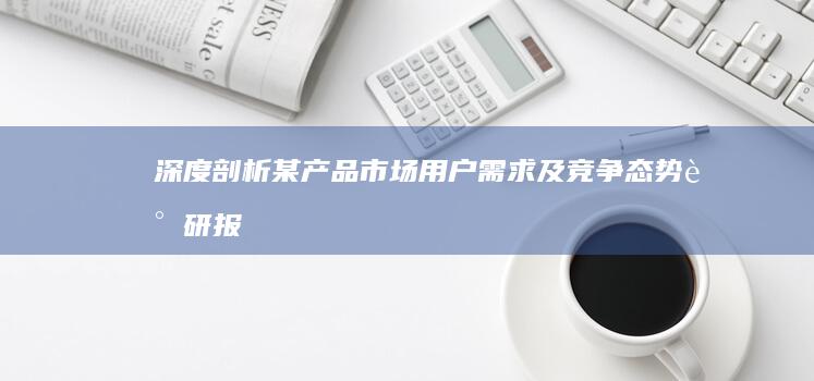 深度剖析：某产品市场用户需求及竞争态势调研报告